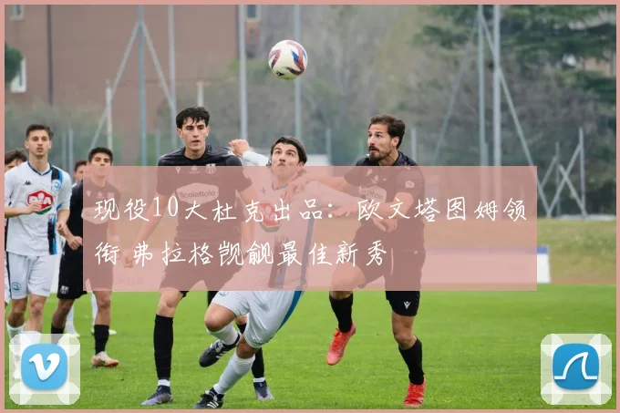 现役10大杜克出品：欧文塔图姆领衔 弗拉格觊觎最佳新秀