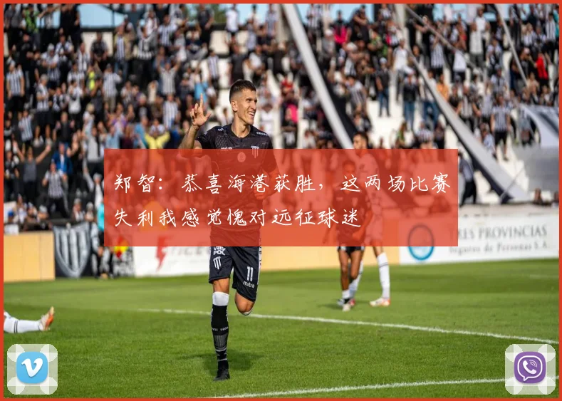 郑智：恭喜海港获胜，这两场比赛失利我感觉愧对远征球迷