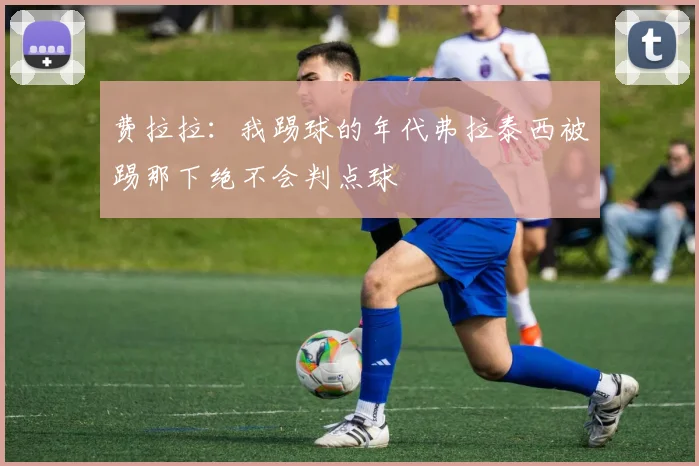 费拉拉：我踢球的年代弗拉泰西被踢那下绝不会判点球