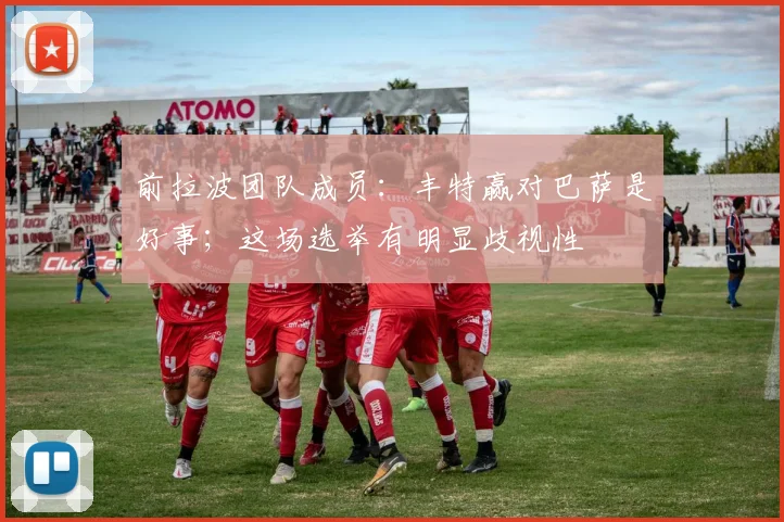 前拉波团队成员：丰特赢对巴萨是好事；这场选举有明显歧视性