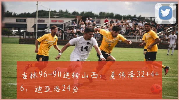 吉林96-90逆转山西，姜伟泽32+4+6，迪亚洛24分