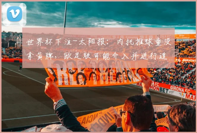 世界杯下注-太阳报：内托推球童没拿黄牌，欧足联可能介入并进行追加处罚