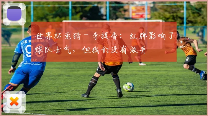 世界杯竞猜 - 李提香：红牌影响了球队士气，但我们没有放弃